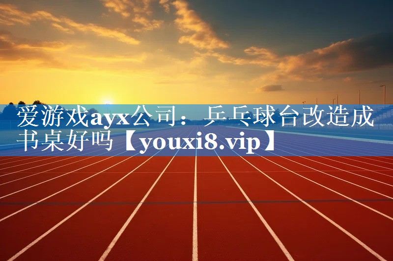 乒乓球台改造成书桌好吗 乒乓球台改造成书桌好吗