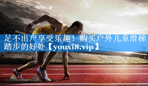 足不出户享受乐趣!购买户外儿童滑梯踏步的好处 足不出户享受乐趣!购买户外儿童滑梯踏步的好处