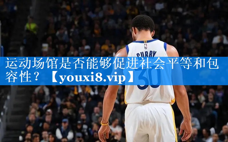 运动场馆是否能够促进社会平等和包容性? 运动场馆是否能够促进社会平等和包容性?