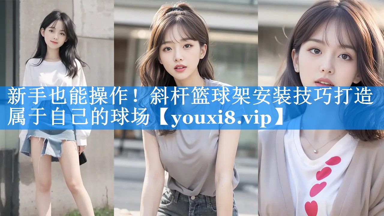 新手也能操作!斜杆篮球架安装技巧打造属于自己的球场 新手也能操作!斜杆篮球架安装技巧打造属于自己的球场