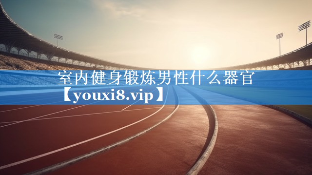 室内健身锻炼男性什么器官 室内健身锻炼男性什么器官