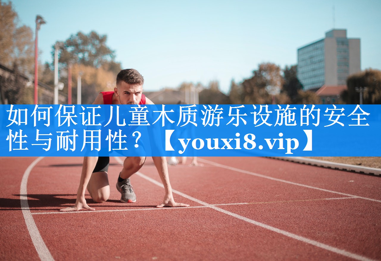 如何保证儿童木质游乐设施的安全性与耐用性? 如何保证儿童木质游乐设施的安全性与耐用性?