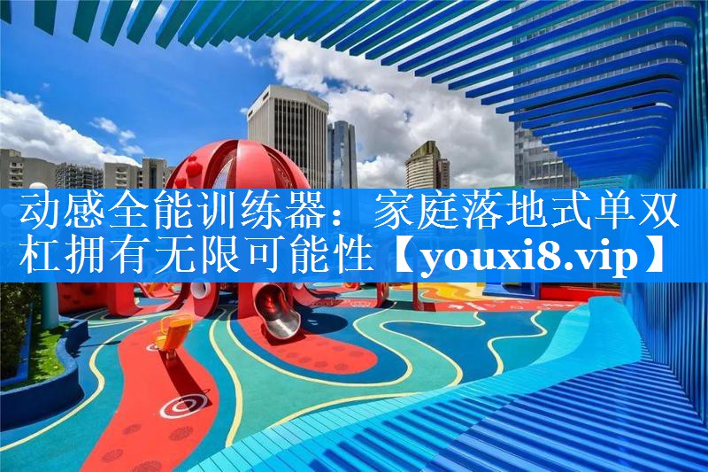 动感全能训练器:家庭落地式单双杠拥有无限可能性 动感全能训练器:家庭落地式单双杠拥有无限可能性