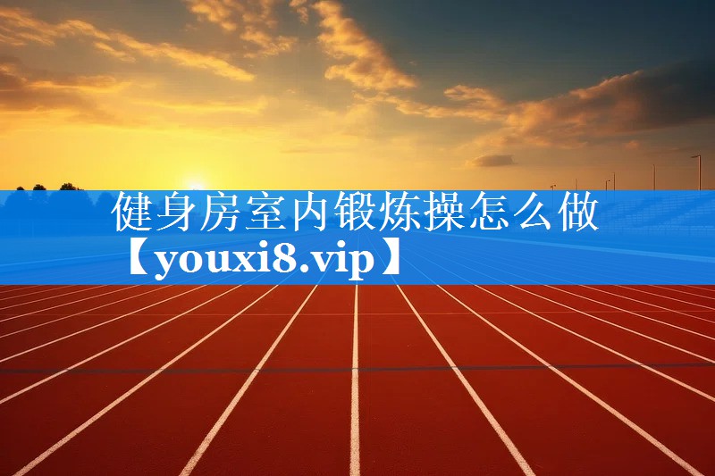 健身房室内锻炼操怎么做 健身房室内锻炼操怎么做