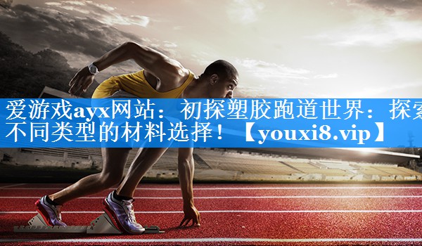 初探塑胶跑道世界:探索不同类型的材料选择! 初探塑胶跑道世界:探索不同类型的材料选择!