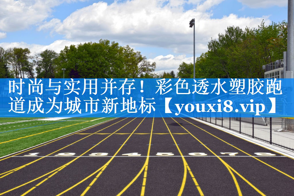 时尚与实用并存!彩色透水塑胶跑道成为城市新地标 时尚与实用并存!彩色透水塑胶跑道成为城市新地标