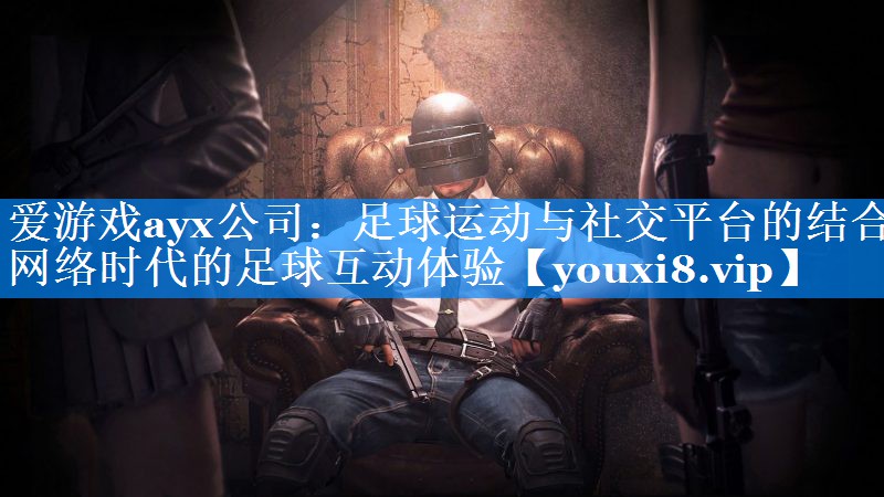 足球运动与社交平台的结合 网络时代的足球互动体验 足球运动与社交平台的结合 网络时代的足球互动体验