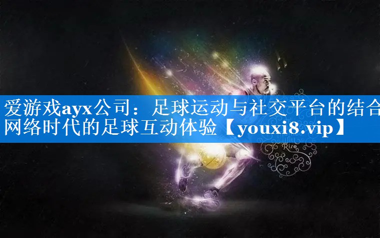 足球运动与社交平台的结合 网络时代的足球互动体验 足球运动与社交平台的结合 网络时代的足球互动体验